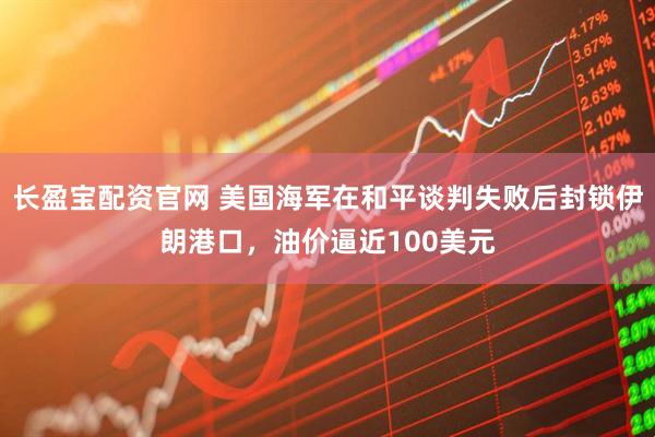 长盈宝配资官网 美国海军在和平谈判失败后封锁伊朗港口，油价逼近100美元