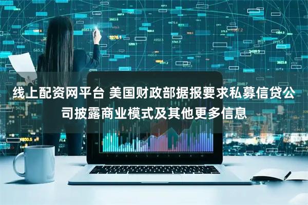 线上配资网平台 美国财政部据报要求私募信贷公司披露商业模式及其他更多信息