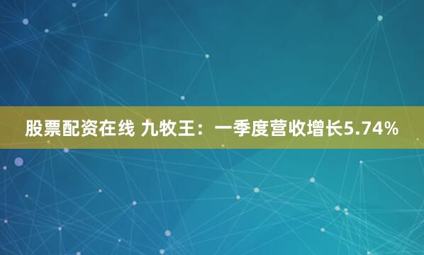 股票配资在线 九牧王：一季度营收增长5.74%