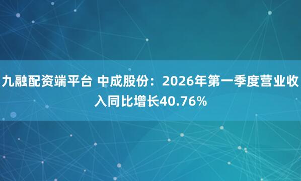 九融配资端平台 中成股份：2026年第一季度营业收入同比增长40.76%