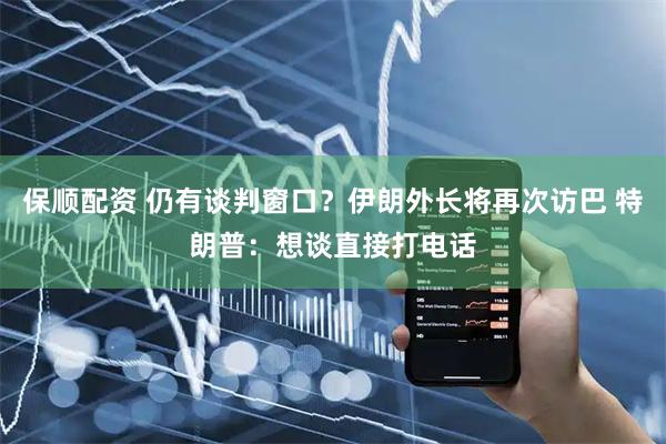 保顺配资 仍有谈判窗口？伊朗外长将再次访巴 特朗普：想谈直接打电话