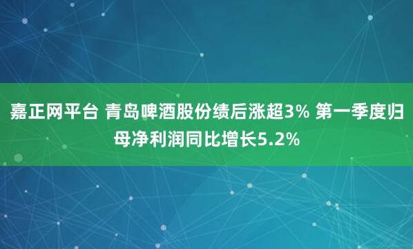 嘉正网平台 青岛啤酒股份绩后涨超3% 第一季度归母净利润同比增长5.2%