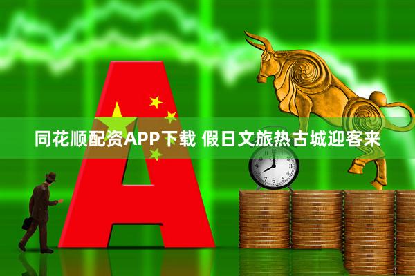 同花顺配资APP下载 假日文旅热古城迎客来