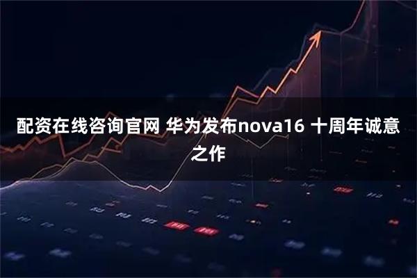 配资在线咨询官网 华为发布nova16 十周年诚意之作