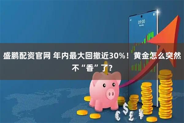 盛鹏配资官网 年内最大回撤近30%！黄金怎么突然不“香”了？