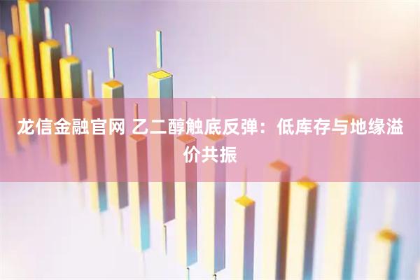 龙信金融官网 乙二醇触底反弹：低库存与地缘溢价共振