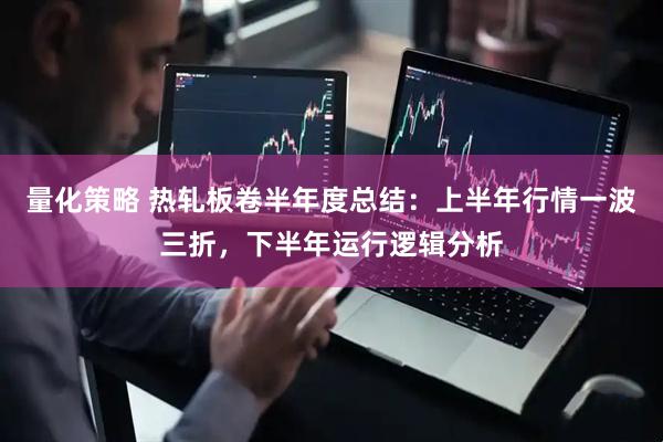 量化策略 热轧板卷半年度总结：上半年行情一波三折，下半年运行逻辑分析