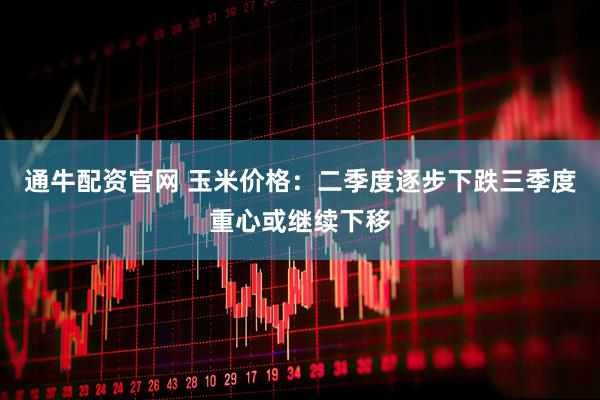 通牛配资官网 玉米价格：二季度逐步下跌　三季度重心或继续下移