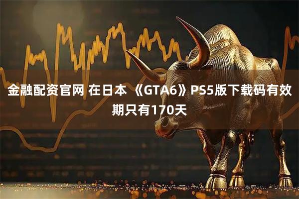 金融配资官网 在日本 《GTA6》PS5版下载码有效期只有170天