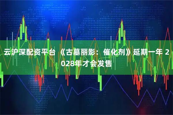 云沪深配资平台 《古墓丽影：催化剂》延期一年 2028年才会发售