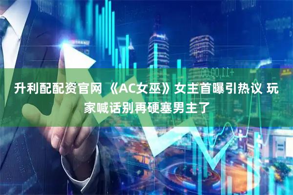 升利配配资官网 《AC女巫》女主首曝引热议 玩家喊话别再硬塞男主了