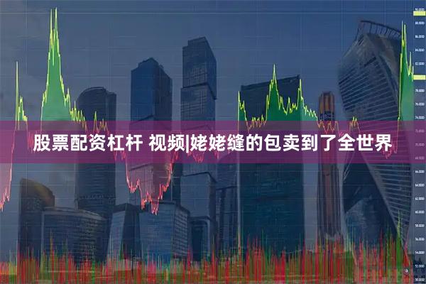 股票配资杠杆 视频|姥姥缝的包卖到了全世界