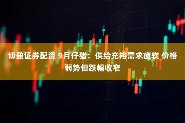 博盈证券配资 9月仔猪：供给充裕需求疲软 价格弱势但跌幅收窄